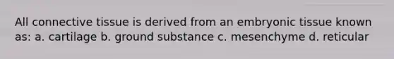 All <a href='https://www.questionai.com/knowledge/kYDr0DHyc8-connective-tissue' class='anchor-knowledge'>connective tissue</a> is derived from an embryonic tissue known as: a. cartilage b. ground substance c. mesenchyme d. reticular
