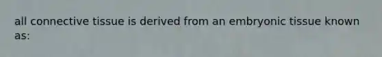 all connective tissue is derived from an embryonic tissue known as: