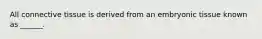 All connective tissue is derived from an embryonic tissue known as ______.