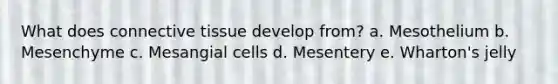 What does <a href='https://www.questionai.com/knowledge/kYDr0DHyc8-connective-tissue' class='anchor-knowledge'>connective tissue</a> develop from? a. Mesothelium b. Mesenchyme c. Mesangial cells d. Mesentery e. Wharton's jelly