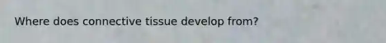 Where does connective tissue develop from?