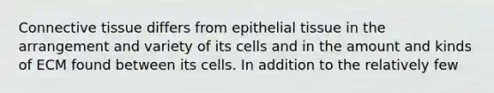 Connective tissue differs from epithelial tissue in the arrangement and variety of its cells and in the amount and kinds of ECM found between its cells. In addition to the relatively few