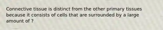 <a href='https://www.questionai.com/knowledge/kYDr0DHyc8-connective-tissue' class='anchor-knowledge'>connective tissue</a> is distinct from the other primary tissues because it consists of cells that are surrounded by a large amount of ?