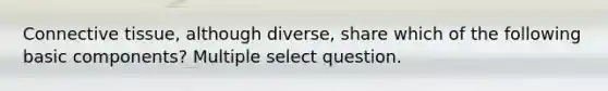 Connective tissue, although diverse, share which of the following basic components? Multiple select question.