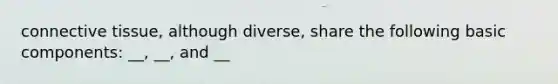 connective tissue, although diverse, share the following basic components: __, __, and __