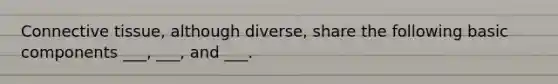 Connective tissue, although diverse, share the following basic components ___, ___, and ___.