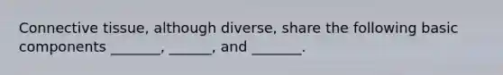 Connective tissue, although diverse, share the following basic components _______, ______, and _______.