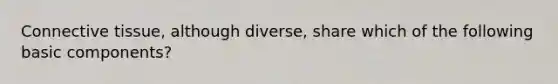 Connective tissue, although diverse, share which of the following basic components?