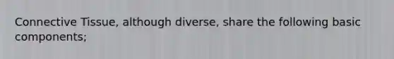 Connective Tissue, although diverse, share the following basic components;