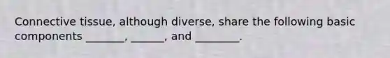 Connective tissue, although diverse, share the following basic components _______, ______, and ________.