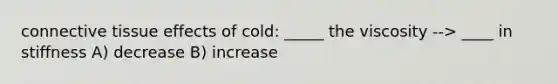 connective tissue effects of cold: _____ the viscosity --> ____ in stiffness A) decrease B) increase