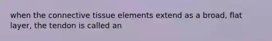 when the connective tissue elements extend as a broad, flat layer, the tendon is called an