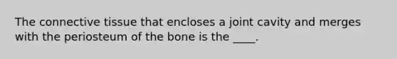 The <a href='https://www.questionai.com/knowledge/kYDr0DHyc8-connective-tissue' class='anchor-knowledge'>connective tissue</a> that encloses a joint cavity and merges with the periosteum of the bone is the ____.