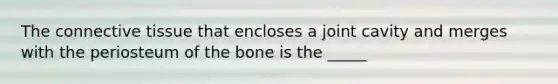 The connective tissue that encloses a joint cavity and merges with the periosteum of the bone is the _____