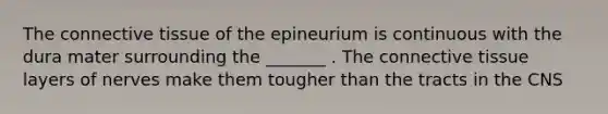 The connective tissue of the epineurium is continuous with the dura mater surrounding the _______ . The connective tissue layers of nerves make them tougher than the tracts in the CNS