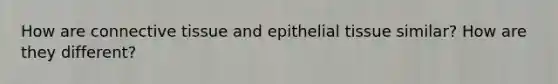 How are connective tissue and epithelial tissue similar? How are they different?