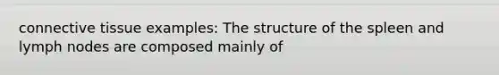 connective tissue examples: The structure of the spleen and lymph nodes are composed mainly of