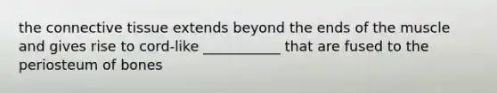 the connective tissue extends beyond the ends of the muscle and gives rise to cord-like ___________ that are fused to the periosteum of bones