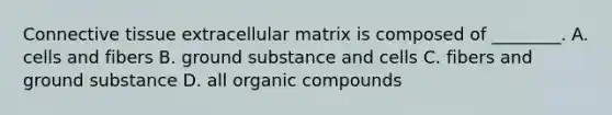 Connective tissue extracellular matrix is composed of ________. A. cells and fibers B. ground substance and cells C. fibers and ground substance D. all organic compounds