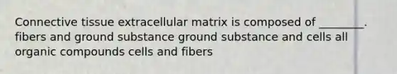 Connective tissue extracellular matrix is composed of ________. fibers and ground substance ground substance and cells all organic compounds cells and fibers