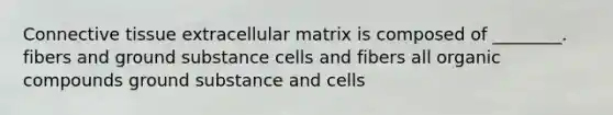 Connective tissue extracellular matrix is composed of ________. fibers and ground substance cells and fibers all organic compounds ground substance and cells