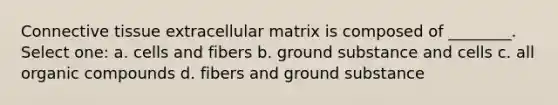 <a href='https://www.questionai.com/knowledge/kYDr0DHyc8-connective-tissue' class='anchor-knowledge'>connective tissue</a> extracellular matrix is composed of ________. Select one: a. cells and fibers b. ground substance and cells c. all <a href='https://www.questionai.com/knowledge/kSg4ucUAKW-organic-compounds' class='anchor-knowledge'>organic compounds</a> d. fibers and ground substance