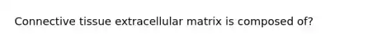 <a href='https://www.questionai.com/knowledge/kYDr0DHyc8-connective-tissue' class='anchor-knowledge'>connective tissue</a> extracellular matrix is composed of?