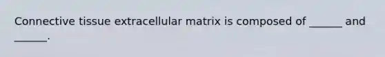 Connective tissue extracellular matrix is composed of ______ and ______.