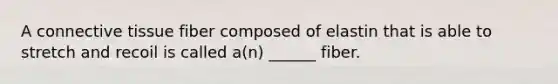 A connective tissue fiber composed of elastin that is able to stretch and recoil is called a(n) ______ fiber.