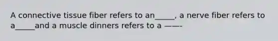 A connective tissue fiber refers to an_____, a nerve fiber refers to a_____and a muscle dinners refers to a ——-