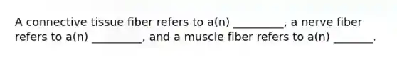 A <a href='https://www.questionai.com/knowledge/kYDr0DHyc8-connective-tissue' class='anchor-knowledge'>connective tissue</a> fiber refers to a(n) _________, a nerve fiber refers to a(n) _________, and a muscle fiber refers to a(n) _______.