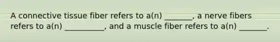 A connective tissue fiber refers to a(n) _______, a nerve fibers refers to a(n) __________, and a muscle fiber refers to a(n) _______.