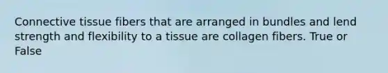 Connective tissue fibers that are arranged in bundles and lend strength and flexibility to a tissue are collagen fibers. True or False