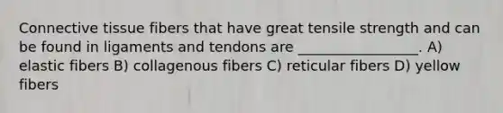 <a href='https://www.questionai.com/knowledge/kYDr0DHyc8-connective-tissue' class='anchor-knowledge'>connective tissue</a> fibers that have great tensile strength and can be found in ligaments and tendons are _________________. A) elastic fibers B) collagenous fibers C) reticular fibers D) yellow fibers