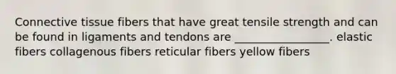 Connective tissue fibers that have great tensile strength and can be found in ligaments and tendons are _________________. elastic fibers collagenous fibers reticular fibers yellow fibers