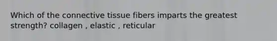 Which of the connective tissue fibers imparts the greatest strength? collagen , elastic , reticular