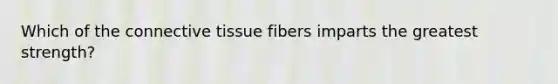 Which of the <a href='https://www.questionai.com/knowledge/kYDr0DHyc8-connective-tissue' class='anchor-knowledge'>connective tissue</a> fibers imparts the greatest strength?