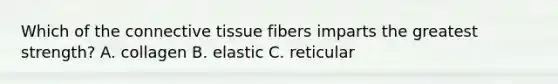 Which of the connective tissue fibers imparts the greatest strength? A. collagen B. elastic C. reticular