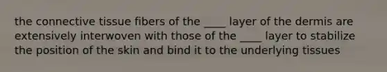 the <a href='https://www.questionai.com/knowledge/kYDr0DHyc8-connective-tissue' class='anchor-knowledge'>connective tissue</a> fibers of the ____ layer of <a href='https://www.questionai.com/knowledge/kEsXbG6AwS-the-dermis' class='anchor-knowledge'>the dermis</a> are extensively interwoven with those of the ____ layer to stabilize the position of the skin and bind it to the underlying tissues