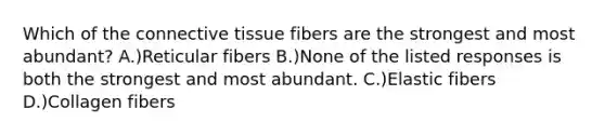 Which of the connective tissue fibers are the strongest and most abundant? A.)Reticular fibers B.)None of the listed responses is both the strongest and most abundant. C.)Elastic fibers D.)Collagen fibers