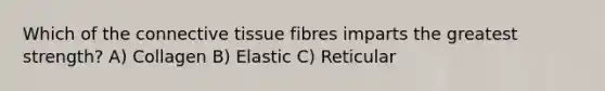 Which of the connective tissue fibres imparts the greatest strength? A) Collagen B) Elastic C) Reticular