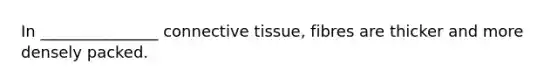 In _______________ <a href='https://www.questionai.com/knowledge/kYDr0DHyc8-connective-tissue' class='anchor-knowledge'>connective tissue</a>, fibres are thicker and more densely packed.