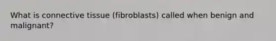 What is connective tissue (fibroblasts) called when benign and malignant?