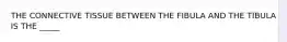 THE CONNECTIVE TISSUE BETWEEN THE FIBULA AND THE TIBULA IS THE _____