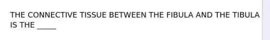 THE <a href='https://www.questionai.com/knowledge/kYDr0DHyc8-connective-tissue' class='anchor-knowledge'>connective tissue</a> BETWEEN THE FIBULA AND THE TIBULA IS THE _____