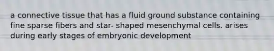 a <a href='https://www.questionai.com/knowledge/kYDr0DHyc8-connective-tissue' class='anchor-knowledge'>connective tissue</a> that has a fluid ground substance containing fine sparse fibers and star- shaped mesenchymal cells. arises during early stages of embryonic development