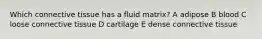 Which connective tissue has a fluid matrix? A adipose B blood C loose connective tissue D cartilage E dense connective tissue