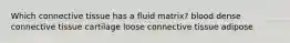 Which connective tissue has a fluid matrix? blood dense connective tissue cartilage loose connective tissue adipose