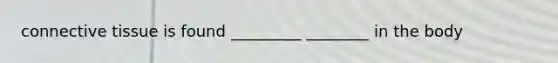 connective tissue is found _________ ________ in the body