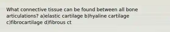 What connective tissue can be found between all bone articulations? a)elastic cartilage b)hyaline cartilage c)fibrocartilage d)fibrous ct